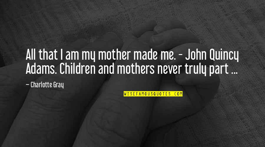 John Gray Quotes By Charlotte Gray: All that I am my mother made me. John Gray Quotes By Charlotte Gray: All that I am my mother made me.
