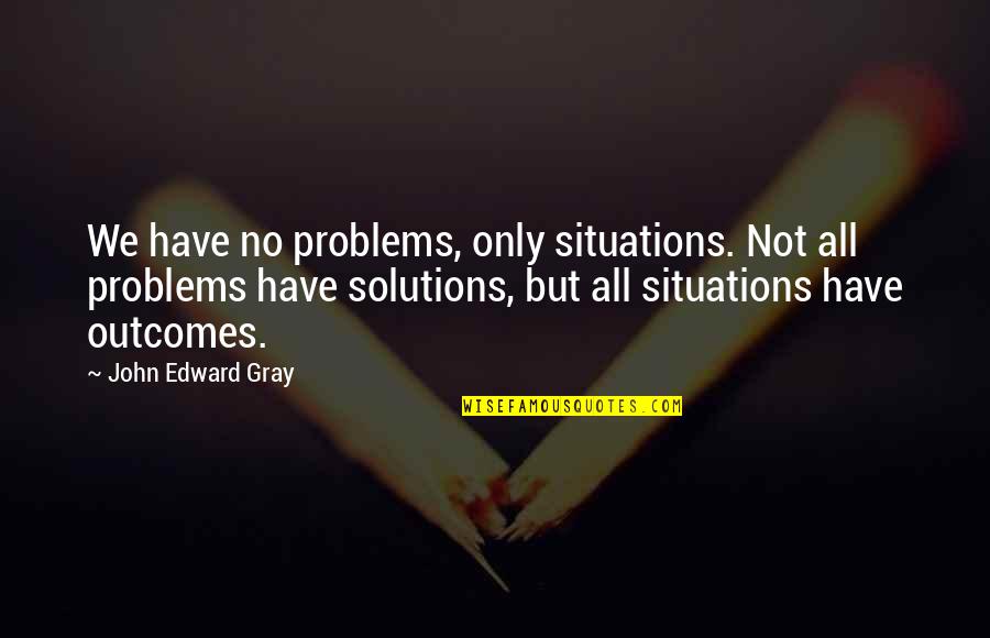 John Gray Quotes By John Edward Gray: We have no problems, only situations. Not all John Gray Quotes By John Edward Gray: We have no problems, only situations. Not all