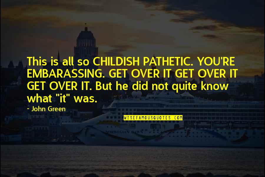 John Green All Quotes By John Green: This is all so CHILDISH PATHETIC. YOU'RE EMBARASSING.