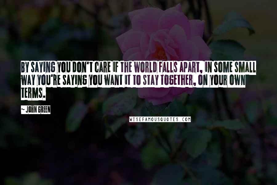 John Green quotes: By saying you don't care if the world falls apart, in some small way you're saying you want it to stay together, on your own terms. John Green quotes: By saying you don't care if the world falls apart, in some small way you're saying you want it to stay together, on your own terms.