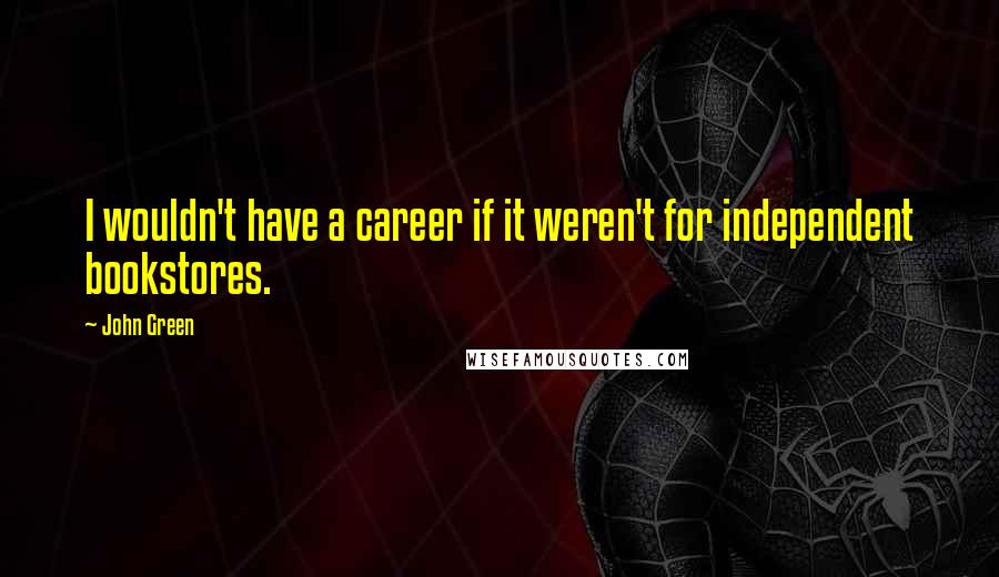 John Green quotes: I wouldn't have a career if it weren't for independent bookstores.