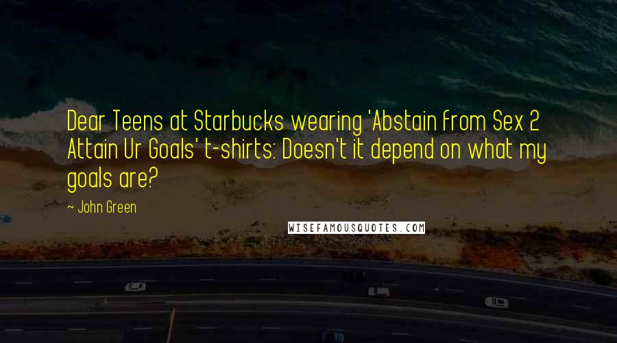 John Green quotes: Dear Teens at Starbucks wearing 'Abstain from Sex 2 Attain Ur Goals' t-shirts: Doesn't it depend on what my goals are?