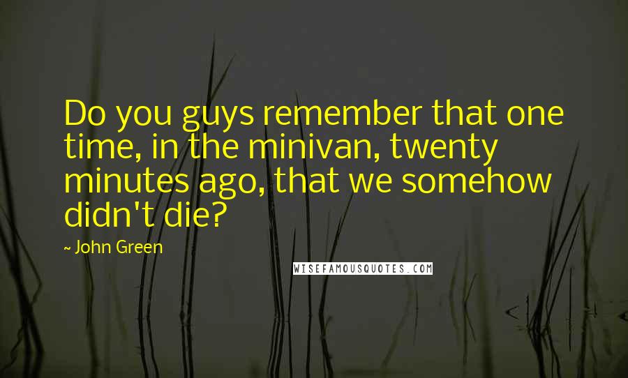 John Green quotes: Do you guys remember that one time, in the minivan, twenty minutes ago, that we somehow didn't die?