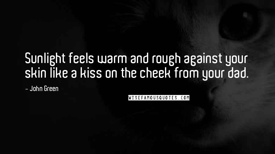 John Green quotes: Sunlight feels warm and rough against your skin like a kiss on the cheek from your dad. John Green quotes: Sunlight feels warm and rough against your skin like a kiss on the cheek from your dad.