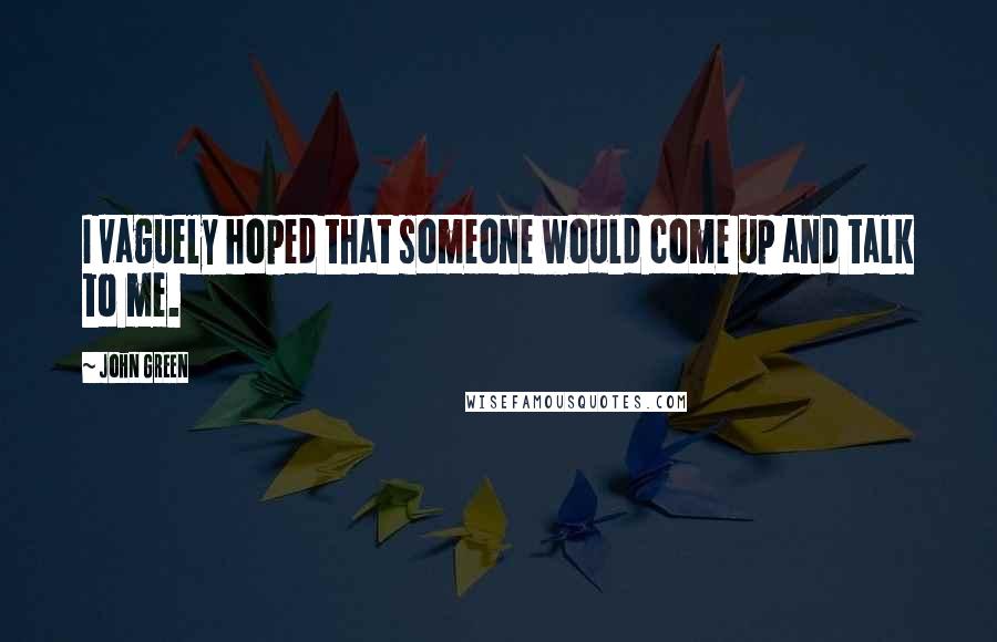 John Green quotes: I vaguely hoped that someone would come up and talk to me.