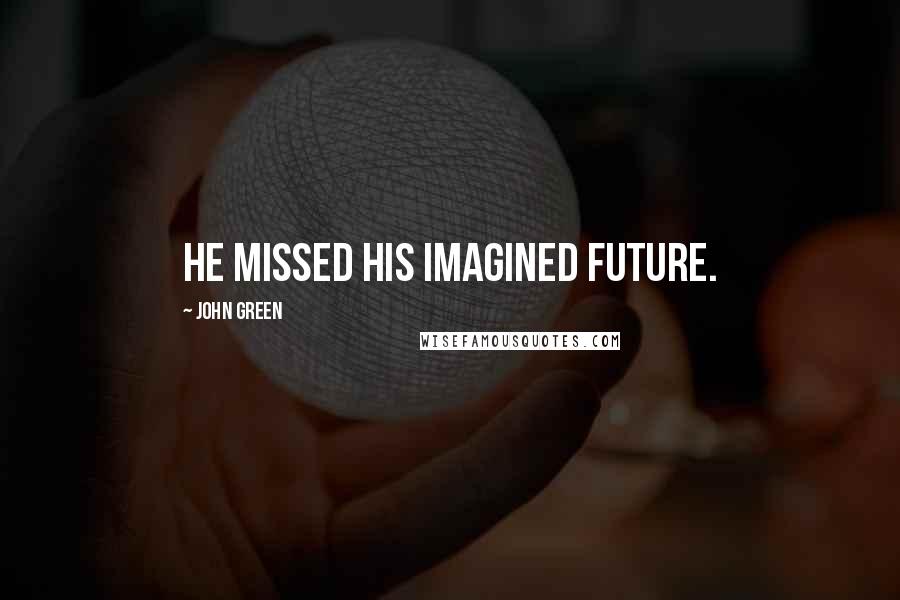 John Green quotes: He missed his imagined future. John Green quotes: He missed his imagined future.