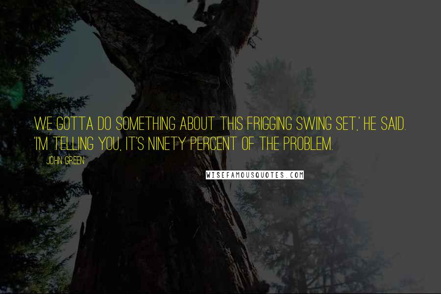 John Green quotes: We gotta do something about this frigging swing set,' he said. 'I'm telling you, it's ninety percent of the problem.