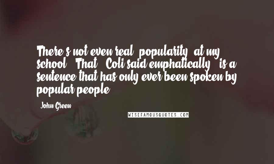 John Green quotes: There's not even real *popularity* at my school.""That," Coli said emphatically, "is a sentence that has only ever been spoken by popular people.