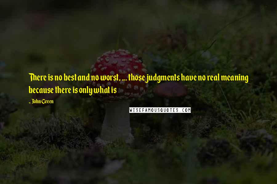John Green quotes: There is no best and no worst, ... those judgments have no real meaning because there is only what is