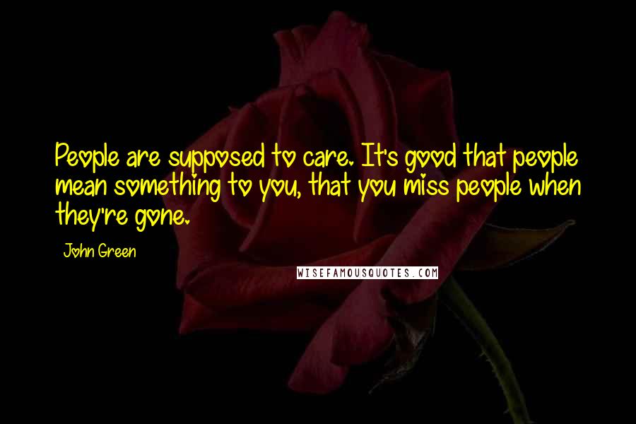 John Green quotes: People are supposed to care. It's good that people mean something to you, that you miss people when they're gone.