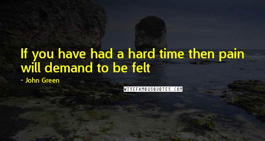 John Green quotes: If you have had a hard time then pain will demand to be felt