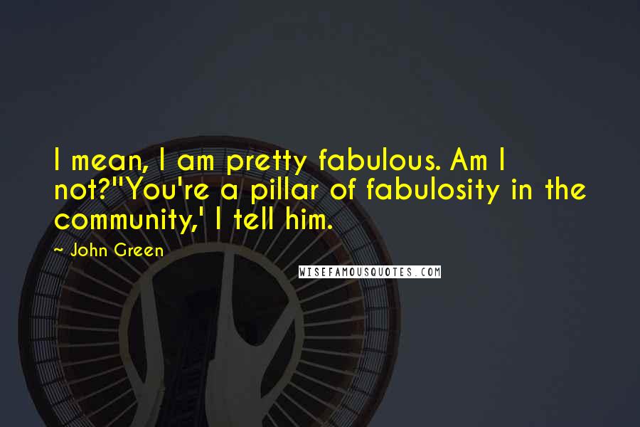 John Green quotes: I mean, I am pretty fabulous. Am I not?''You're a pillar of fabulosity in the community,' I tell him.