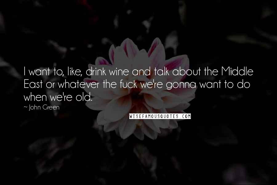 John Green quotes: I want to, like, drink wine and talk about the Middle East or whatever the fuck we're gonna want to do when we're old. John Green quotes: I want to, like, drink wine and talk about the Middle East or whatever the fuck we're gonna want to do when we're old.