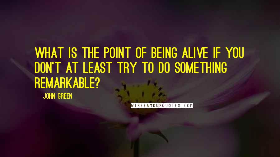 John Green quotes: What is the point of being alive if you don't at least try to do something remarkable?