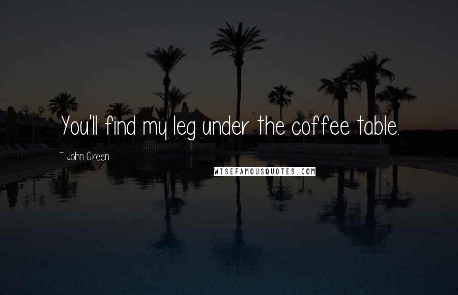 John Green quotes: You'll find my leg under the coffee table.
