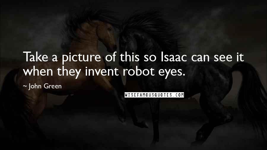 John Green quotes: Take a picture of this so Isaac can see it when they invent robot eyes.