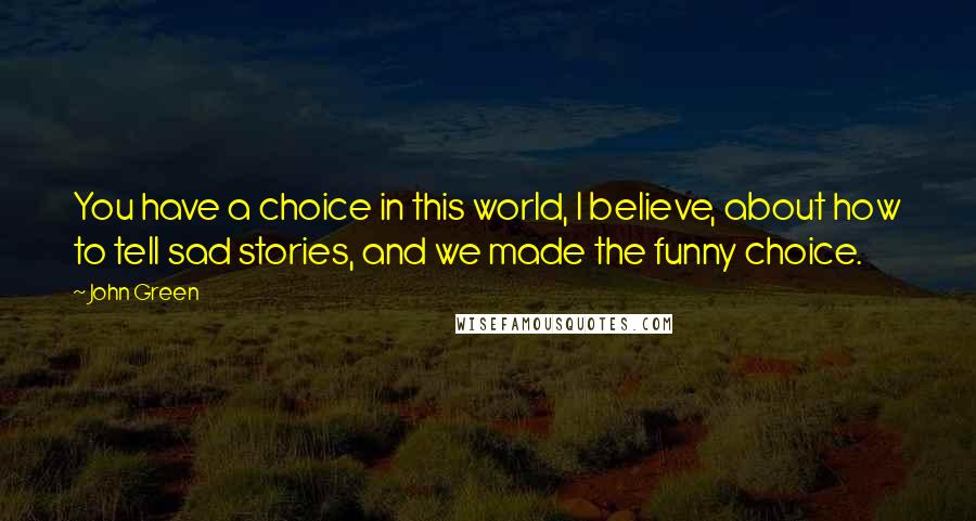 John Green quotes: You have a choice in this world, I believe, about how to tell sad stories, and we made the funny choice.