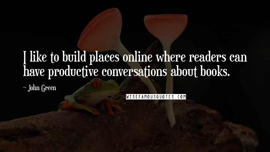 John Green quotes: I like to build places online where readers can have productive conversations about books.