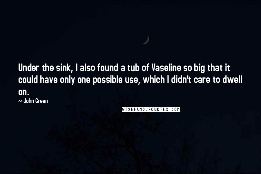 John Green quotes: Under the sink, I also found a tub of Vaseline so big that it could have only one possible use, which I didn't care to dwell on.