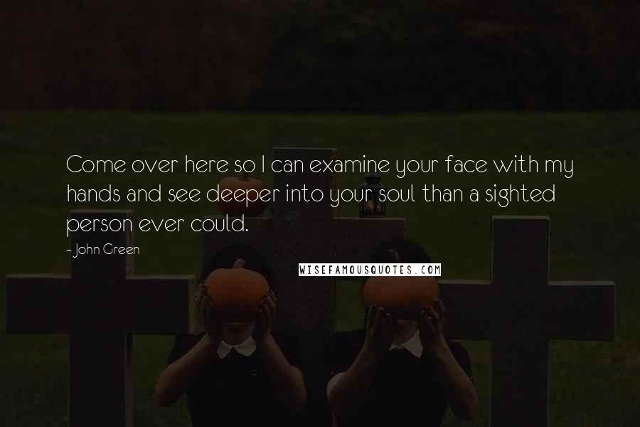 John Green quotes: Come over here so I can examine your face with my hands and see deeper into your soul than a sighted person ever could.