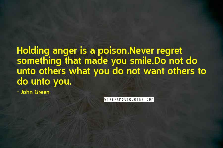 John Green quotes: Holding anger is a poison.Never regret something that made you smile.Do not do unto others what you do not want others to do unto you.