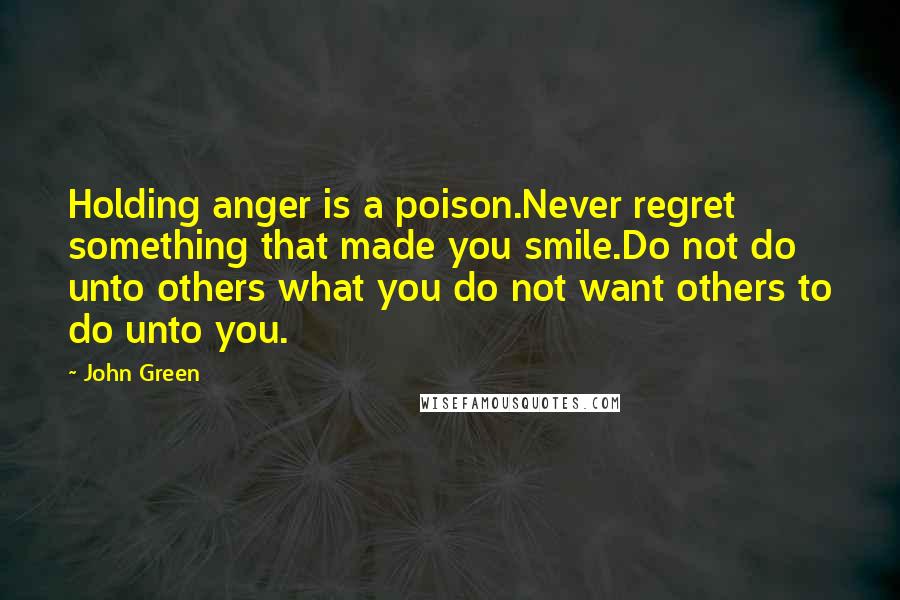 John Green quotes: Holding anger is a poison.Never regret something that made you smile.Do not do unto others what you do not want others to do unto you. John Green quotes: Holding anger is a poison.Never regret something that made you smile.Do not do unto others what you do not want others to do unto you.