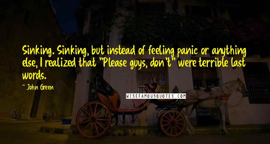 John Green quotes: Sinking. Sinking, but instead of feeling panic or anything else, I realized that "Please guys, don't" were terrible last words.