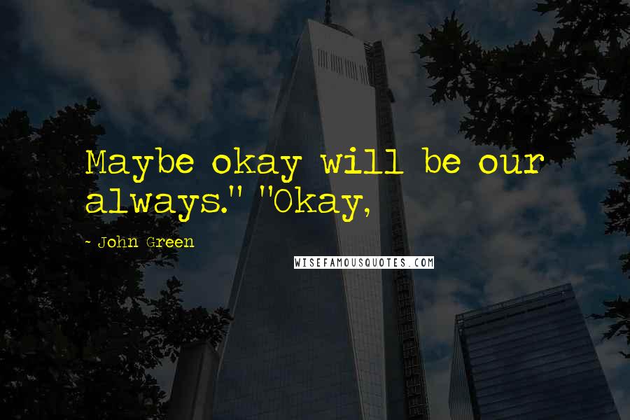 John Green quotes: Maybe okay will be our always." "Okay,