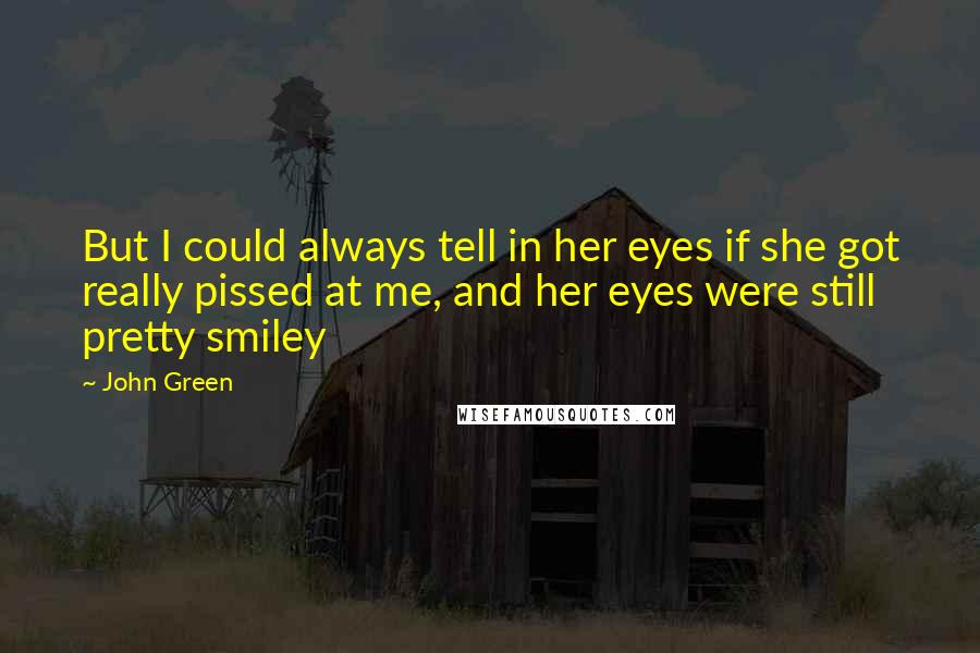 John Green quotes: But I could always tell in her eyes if she got really pissed at me, and her eyes were still pretty smiley John Green quotes: But I could always tell in her eyes if she got really pissed at me, and her eyes were still pretty smiley