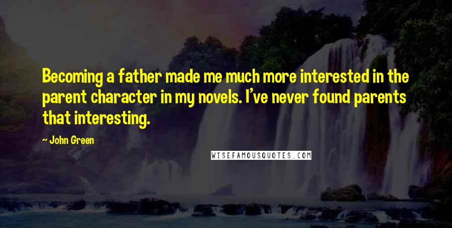 John Green quotes: Becoming a father made me much more interested in the parent character in my novels. I've never found parents that interesting.