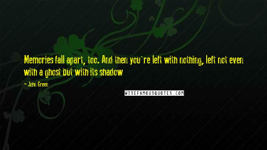 John Green quotes: Memories fall apart, too. And then you're left with nothing, left not even with a ghost but with its shadow