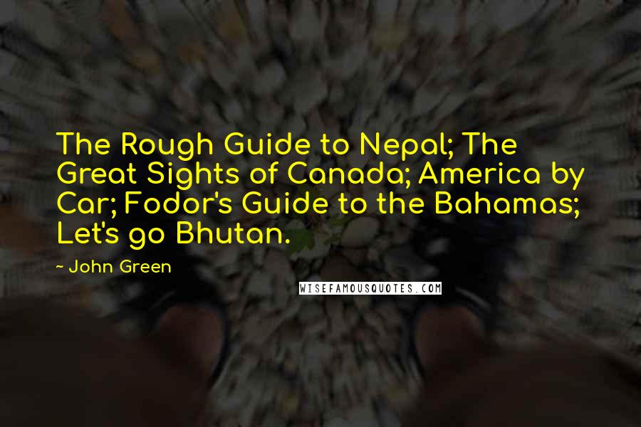 John Green quotes: The Rough Guide to Nepal; The Great Sights of Canada; America by Car; Fodor's Guide to the Bahamas; Let's go Bhutan. John Green quotes: The Rough Guide to Nepal; The Great Sights of Canada; America by Car; Fodor's Guide to the Bahamas; Let's go Bhutan.