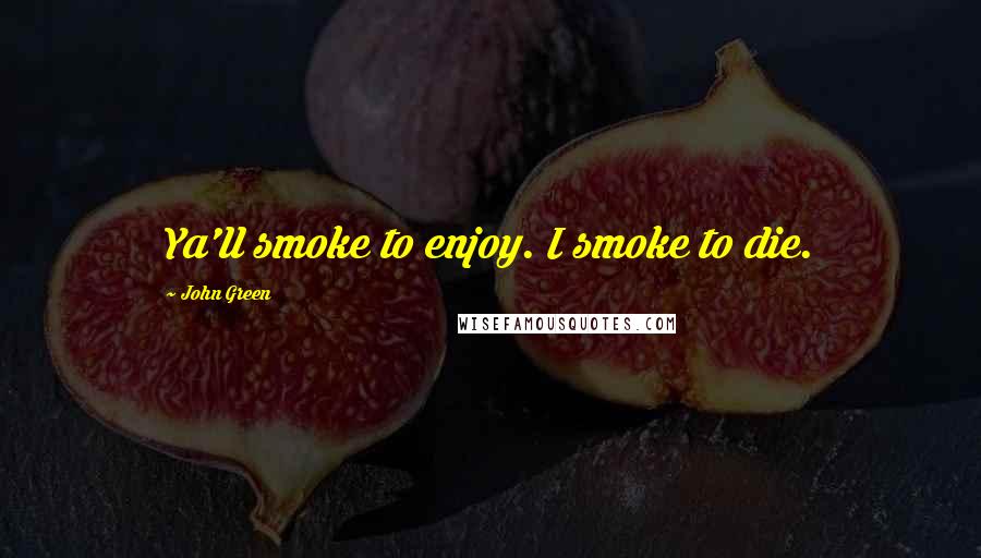 John Green quotes: Ya'll smoke to enjoy. I smoke to die. John Green quotes: Ya'll smoke to enjoy. I smoke to die.