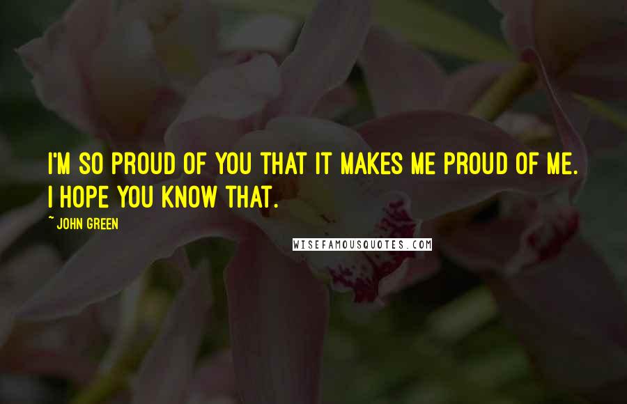 John Green quotes: I'm so proud of you that it makes me proud of me. I hope you know that.