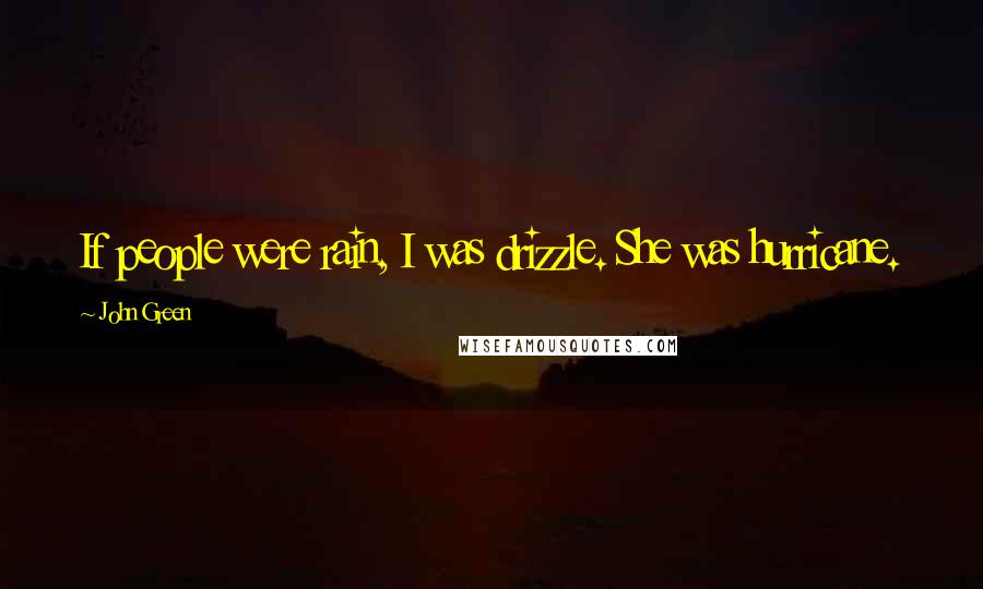 John Green quotes: If people were rain, I was drizzle. She was hurricane. John Green quotes: If people were rain, I was drizzle. She was hurricane.