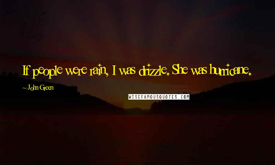 John Green quotes: If people were rain, I was drizzle. She was hurricane.