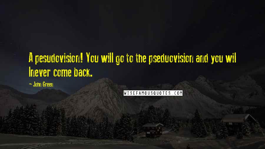 John Green quotes: A pesudovision! You will go to the pseduovision and you wil lnever come back.