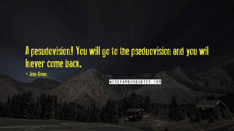 John Green quotes: A pesudovision! You will go to the pseduovision and you wil lnever come back. John Green quotes: A pesudovision! You will go to the pseduovision and you wil lnever come back.