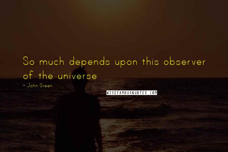 John Green quotes: So much depends upon this observer of the universe John Green quotes: So much depends upon this observer of the universe