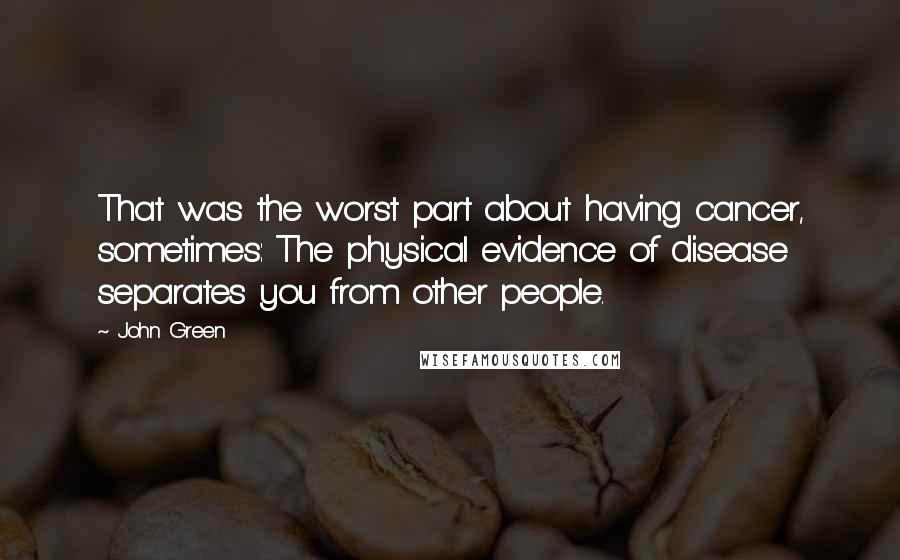 John Green quotes: That was the worst part about having cancer, sometimes: The physical evidence of disease separates you from other people.