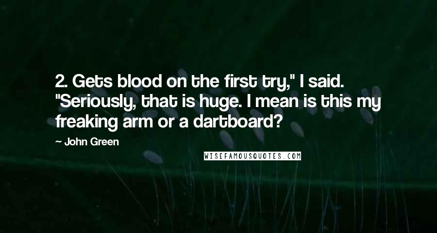 John Green quotes: 2. Gets blood on the first try," I said. "Seriously, that is huge. I mean is this my freaking arm or a dartboard?