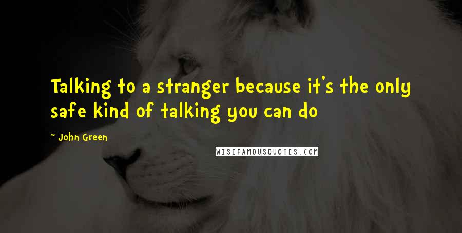 John Green quotes: Talking to a stranger because it's the only safe kind of talking you can do