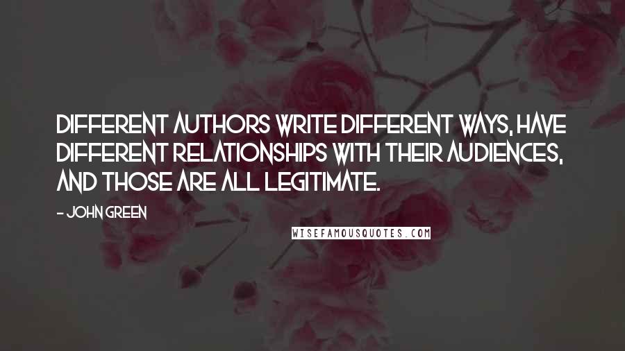 John Green quotes: Different authors write different ways, have different relationships with their audiences, and those are all legitimate. John Green quotes: Different authors write different ways, have different relationships with their audiences, and those are all legitimate.