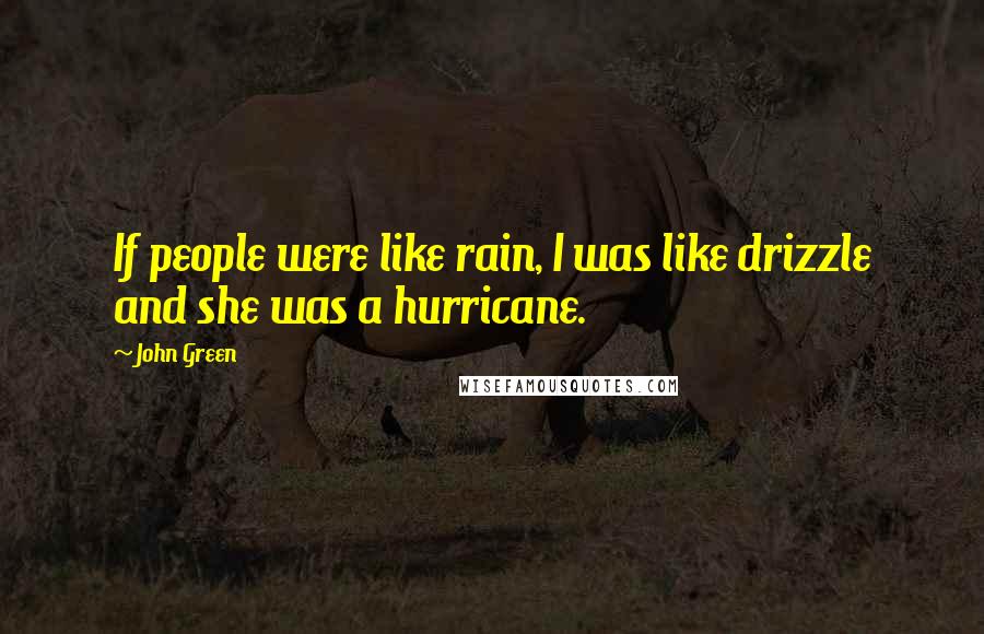 John Green quotes: If people were like rain, I was like drizzle and she was a hurricane. John Green quotes: If people were like rain, I was like drizzle and she was a hurricane.