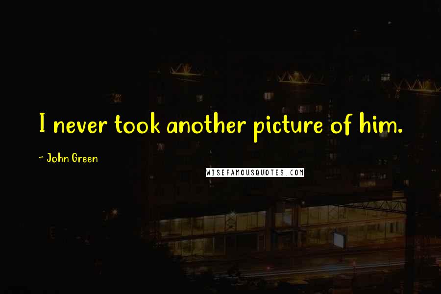 John Green quotes: I never took another picture of him. John Green quotes: I never took another picture of him.