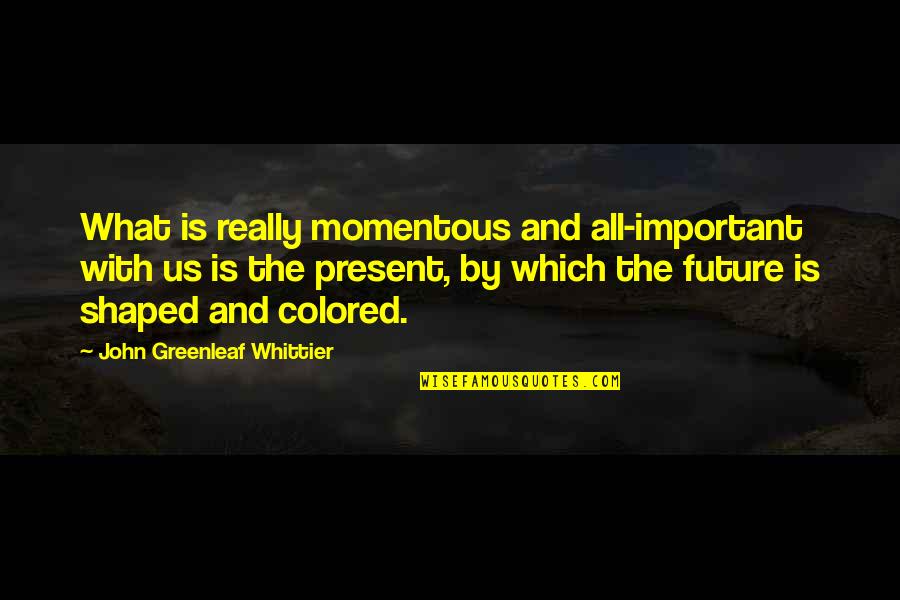 John Greenleaf Quotes By John Greenleaf Whittier: What is really momentous and all-important with us