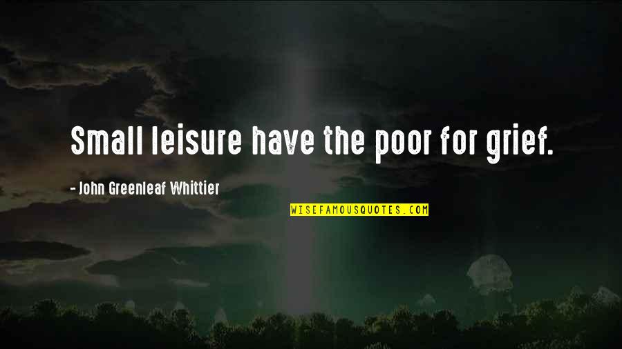 John Greenleaf Quotes By John Greenleaf Whittier: Small leisure have the poor for grief.