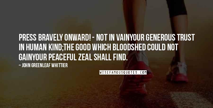 John Greenleaf Whittier quotes: Press bravely onward! - not in vainYour generous trust in human kind;The good which bloodshed could not gainYour peaceful zeal shall find.