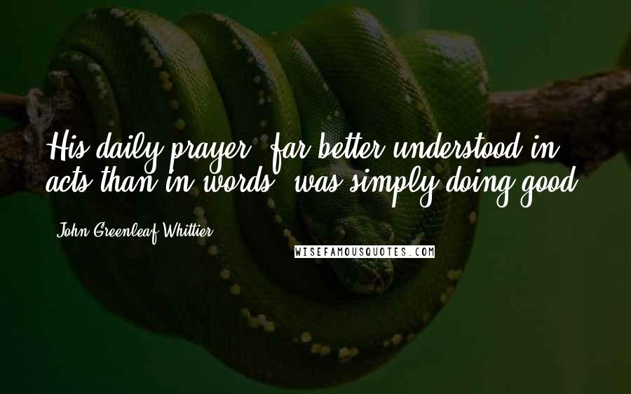John Greenleaf Whittier quotes: His daily prayer, far better understood in acts than in words, was simply doing good.