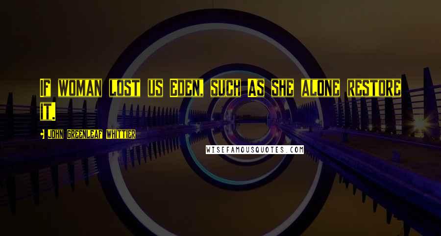John Greenleaf Whittier quotes: If woman lost us Eden, such As she alone restore it.